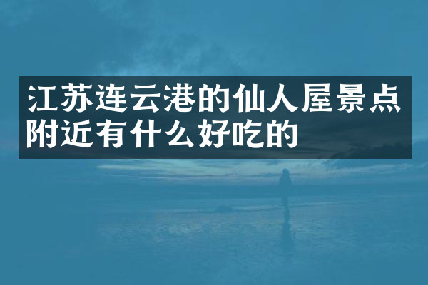江苏连云港的仙人屋景点附近有什么好吃的