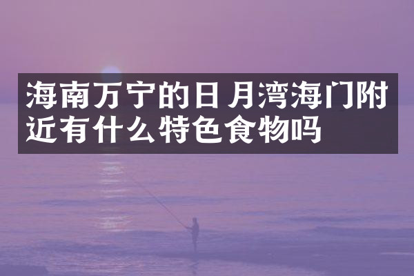 海南万宁的日月湾海门附近有什么特色食物吗