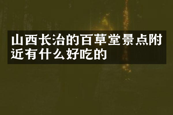 山西长治的百草堂景点附近有什么好吃的