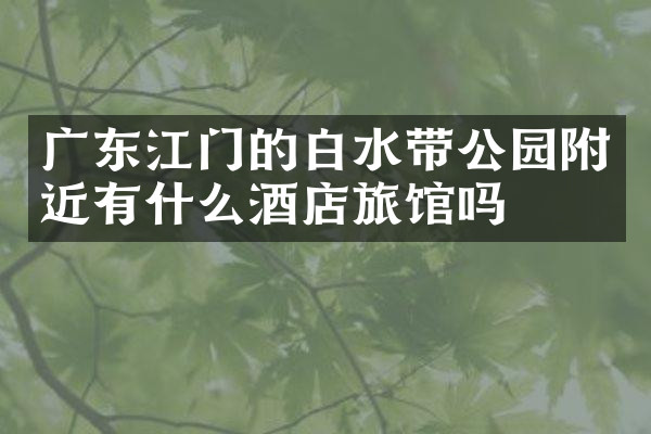 广东江门的白水带公园附近有什么酒店旅馆吗