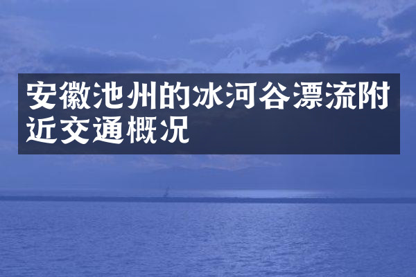 安徽池州的冰河谷漂流附近交通概况