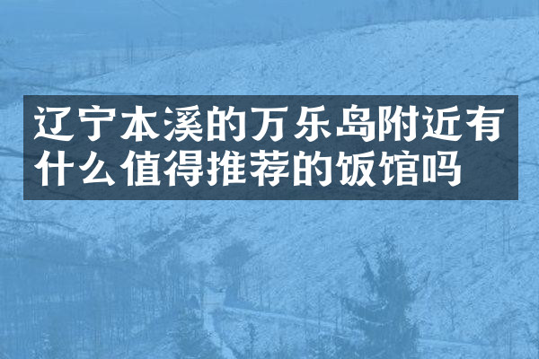 辽宁本溪的万乐岛附近有什么值得推荐的饭馆吗