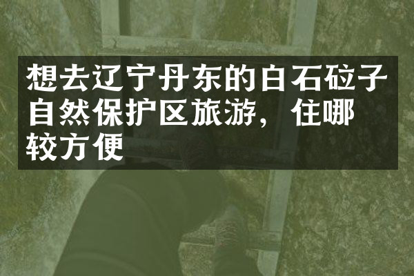 想去辽宁丹东的白石砬子自然保护区旅游，住哪比较方便