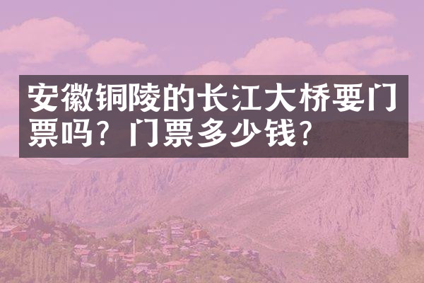 安徽铜陵的长江大桥要门票吗？门票多少钱？
