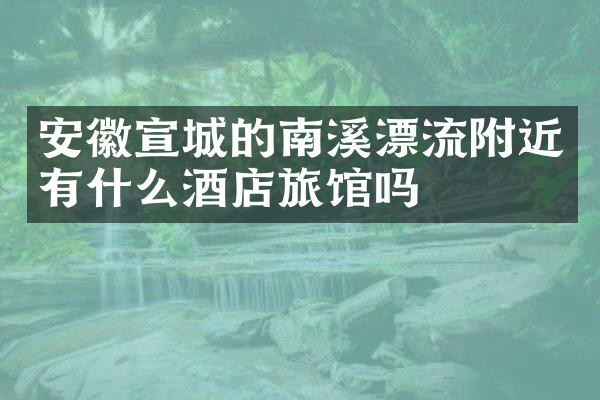 安徽宣城的南溪漂流附近有什么酒店旅馆吗