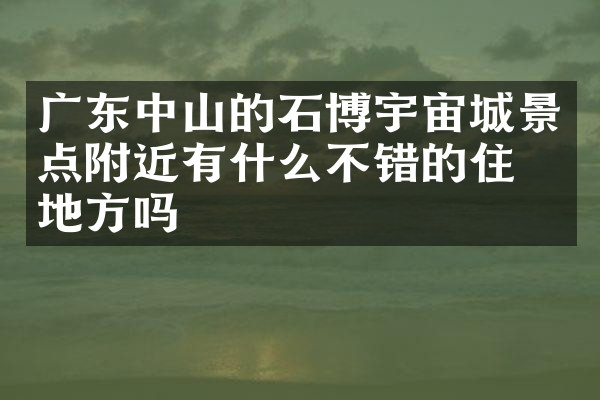 广东中山的石博宇宙城景点附近有什么不错的住的地方吗