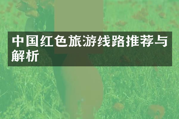中国红色旅游线路推荐与解析