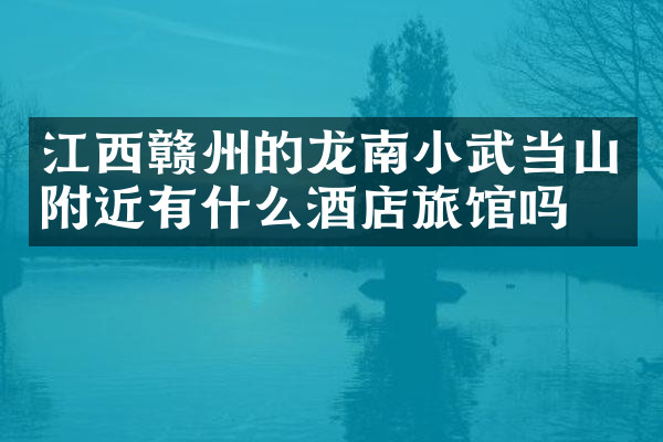 江西赣州的龙南小武当山附近有什么酒店旅馆吗