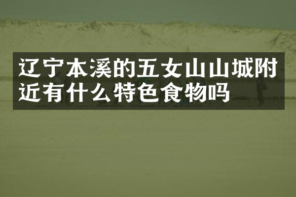 辽宁本溪的五女山山城附近有什么特色食物吗