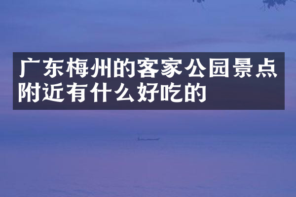 广东梅州的客家公园景点附近有什么好吃的