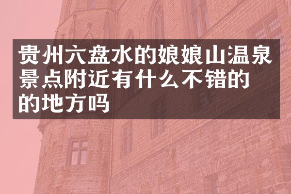 贵州六盘水的娘娘山温泉景点附近有什么不错的住的地方吗
