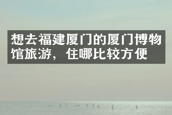 想去福建厦门的厦门博物馆旅游，住哪比较方便