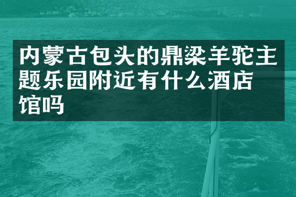 内蒙古包头的鼎梁羊驼主题乐园附近有什么酒店旅馆吗