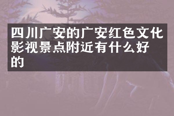 四川广安的广安红色文化影视景点附近有什么好吃的