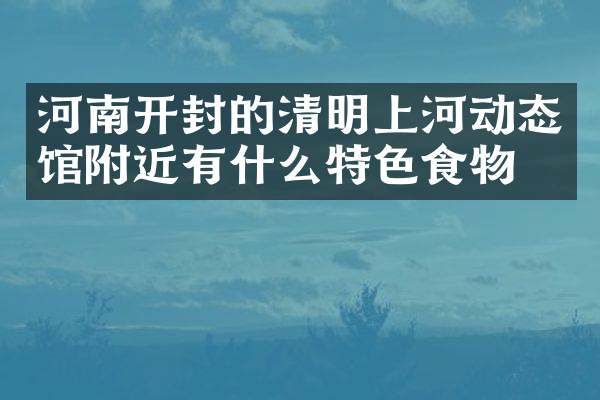 河南开封的清明上河动态馆附近有什么特色食物吗