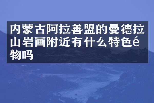 内蒙古阿拉善盟的曼德拉山岩画附近有什么特色食物吗