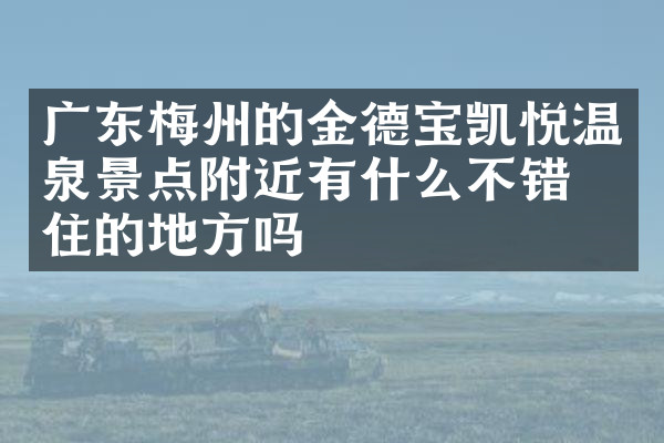 广东梅州的金德宝凯悦温泉景点附近有什么不错的住的地方吗