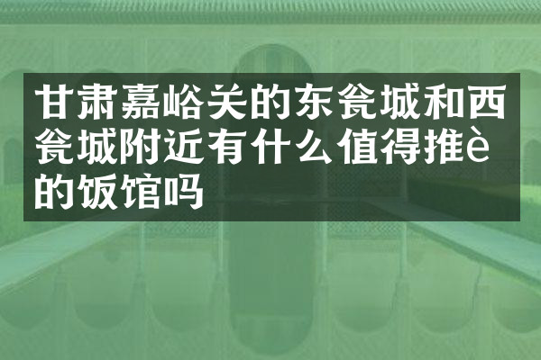 甘肃嘉峪关的东瓮城和西瓮城附近有什么值得推荐的饭馆吗