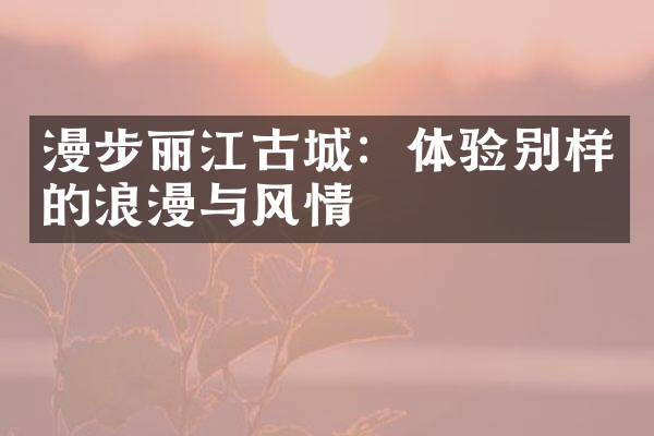 漫步丽江古城：体验别样的浪漫与风情