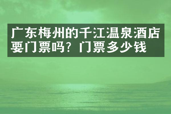 广东梅州的千江温泉酒店要门票吗？门票多少钱？