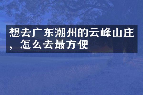 想去广东潮州的云峰山庄，怎么去最方便