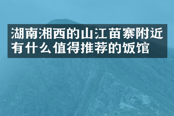 湖南湘西的山江苗寨附近有什么值得推荐的饭馆吗
