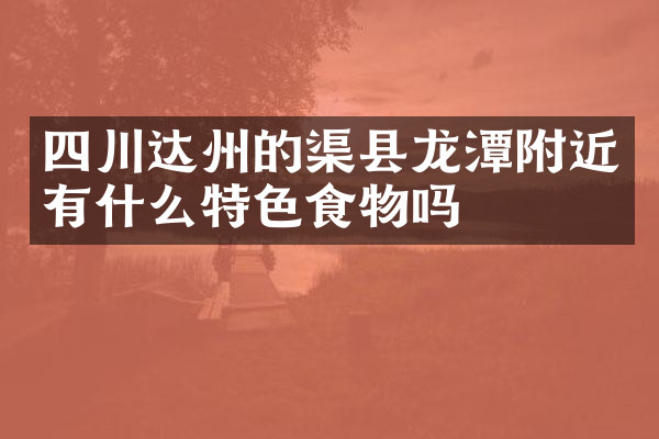 四川达州的渠县龙潭附近有什么特色食物吗