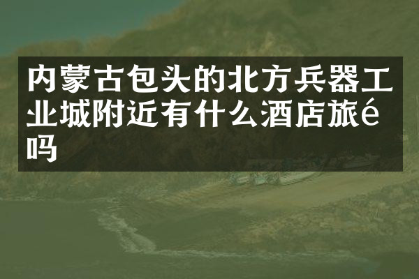 内蒙古包头的北方兵器工业城附近有什么酒店旅馆吗
