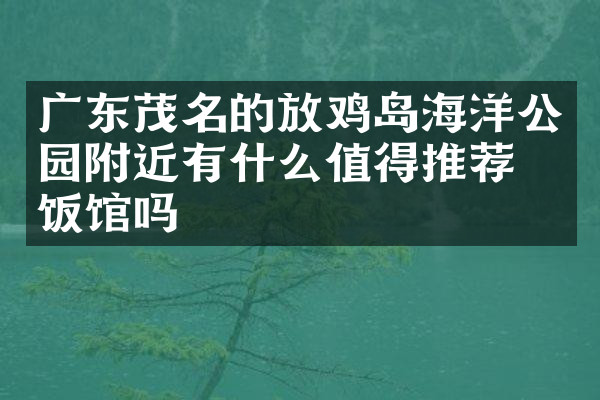 广东茂名的放鸡岛海洋公园附近有什么值得推荐的饭馆吗
