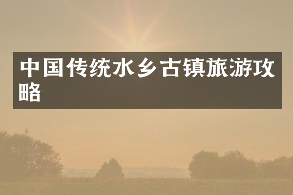 中国传统水乡古镇旅游攻略