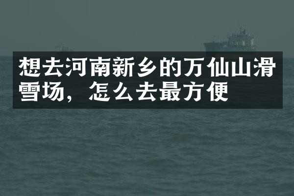 想去河南新乡的万仙山滑雪场，怎么去最方便