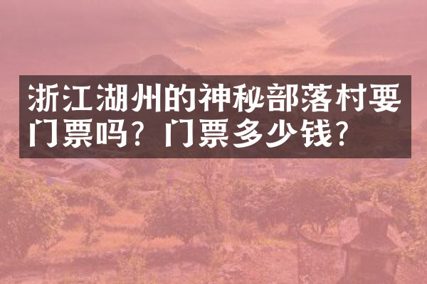 浙江湖州的神秘部落村要门票吗？门票多少钱？