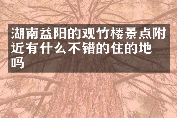 湖南益阳的观竹楼景点附近有什么不错的住的地方吗