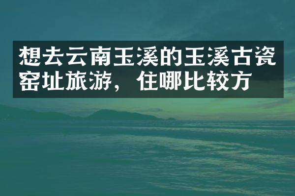 想去云南玉溪的玉溪古瓷窑址旅游，住哪比较方便
