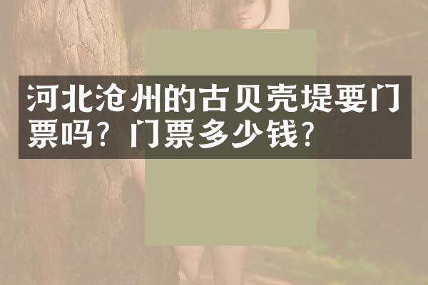 河北沧州的古贝壳堤要门票吗？门票多少钱？