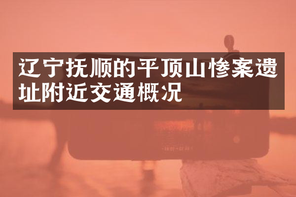 辽宁抚顺的平顶山惨案遗址附近交通概况