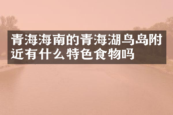 青海海南的青海湖鸟岛附近有什么特色食物吗