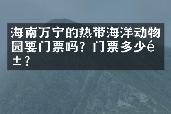 海南万宁的热带海洋动物园要门票吗？门票多少钱？