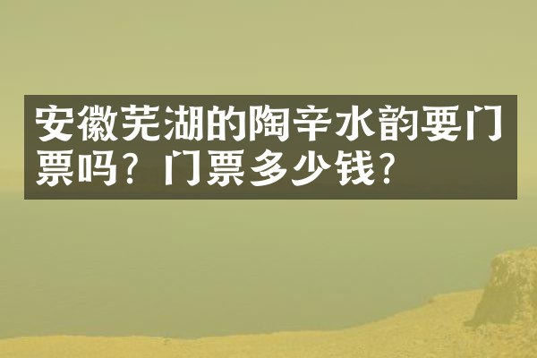 安徽芜湖的陶辛水韵要门票吗？门票多少钱？