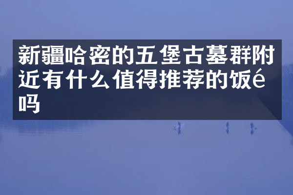 新疆哈密的五堡古墓群附近有什么值得推荐的饭馆吗