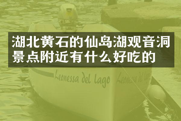 湖北黄石的仙岛湖观音洞景点附近有什么好吃的