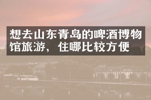 想去山东青岛的啤酒博物馆旅游，住哪比较方便