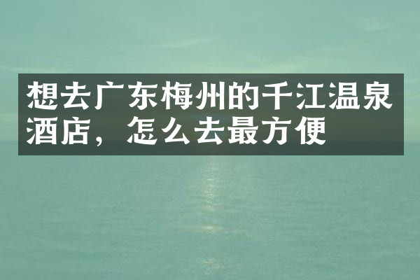 想去广东梅州的千江温泉酒店，怎么去最方便