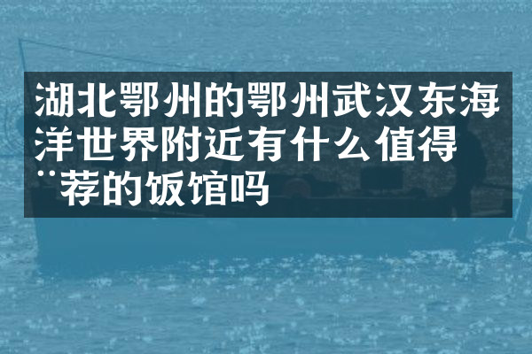 湖北鄂州的鄂州武汉东海洋世界附近有什么值得推荐的饭馆吗