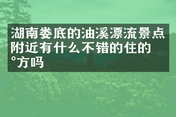 湖南娄底的油溪漂流景点附近有什么不错的住的地方吗