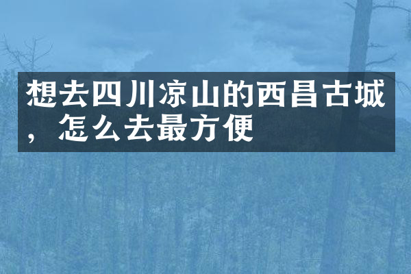 想去四川凉山的西昌古城，怎么去最方便