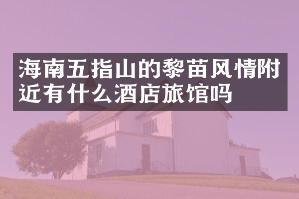 海南五指山的黎苗风情附近有什么酒店旅馆吗