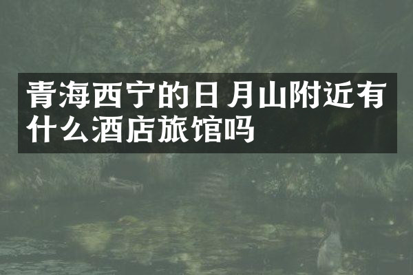 青海西宁的日月山附近有什么酒店旅馆吗