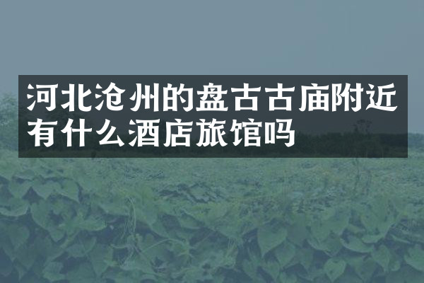 河北沧州的盘古古庙附近有什么酒店旅馆吗