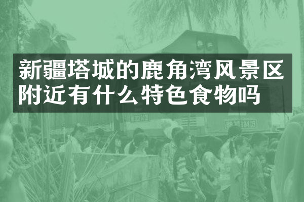 新疆塔城的鹿角湾风景区附近有什么特色食物吗
